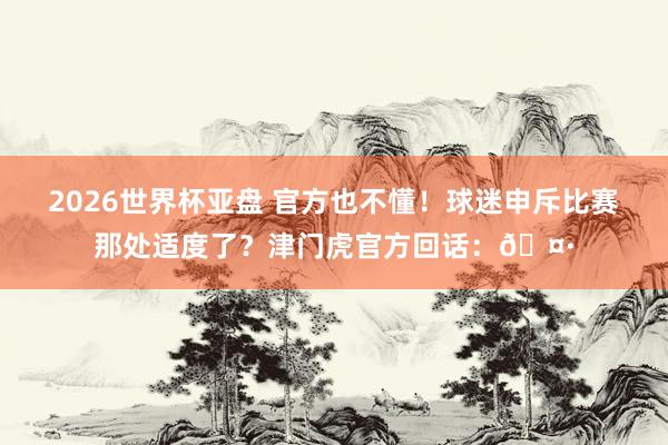 2026世界杯亚盘 官方也不懂！球迷申斥比赛那处适度了？津门虎官方回话：🤷
