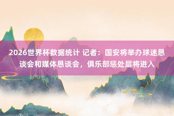 2026世界杯数据统计 记者：国安将举办球迷恳谈会和媒体恳谈会，俱乐部惩处层将进入