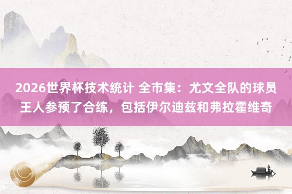 2026世界杯技术统计 全市集：尤文全队的球员王人参预了合练，包括伊尔迪兹和弗拉霍维奇