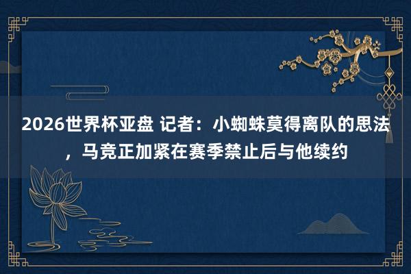 2026世界杯亚盘 记者：小蜘蛛莫得离队的思法，马竞正加紧在赛季禁止后与他续约