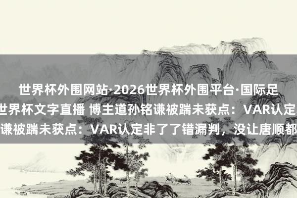 世界杯外围网站·2026世界杯外围平台·国际足联世界杯外围，2026世界杯文字直播 博主道孙铭谦被踹未获点：VAR认定非了了错漏判，没让唐顺都看