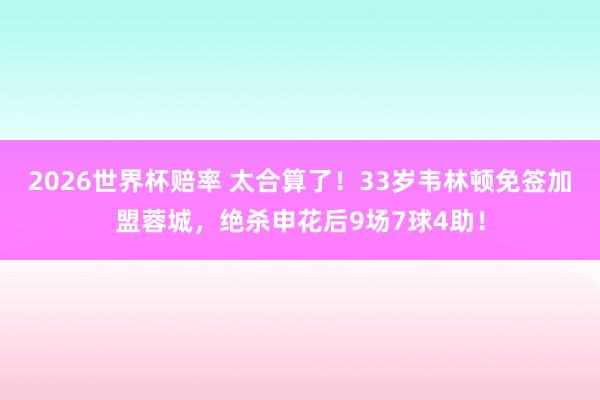 2026世界杯赔率 太合算了！33岁韦林顿免签加盟蓉城，绝杀申花后9场7球4助！