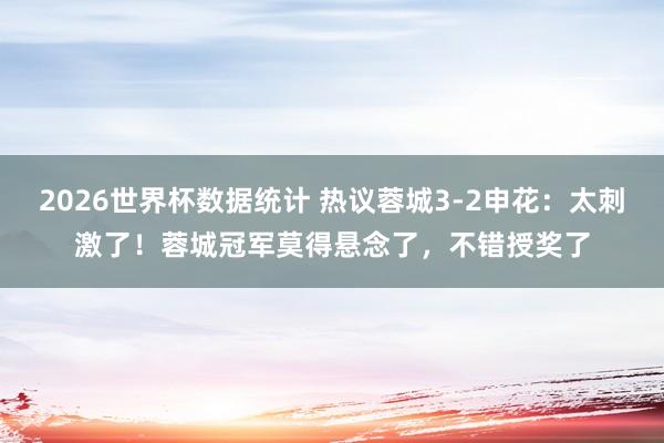 2026世界杯数据统计 热议蓉城3-2申花：太刺激了！蓉城冠军莫得悬念了，不错授奖了