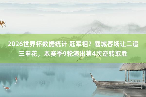 2026世界杯数据统计 冠军相？蓉城客场让二追三申花，本赛季9轮演出第4次逆转取胜