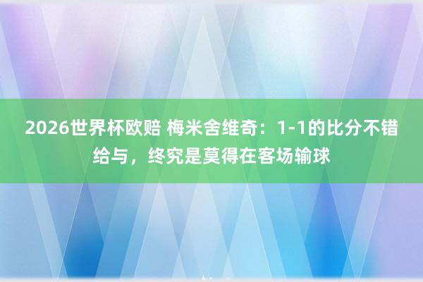2026世界杯欧赔 梅米舍维奇：1-1的比分不错给与，终究是莫得在客场输球