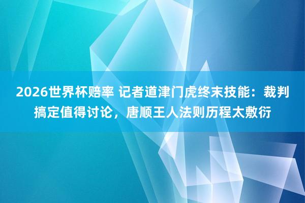 2026世界杯赔率 记者道津门虎终末技能：裁判搞定值得讨论，唐顺王人法则历程太敷衍