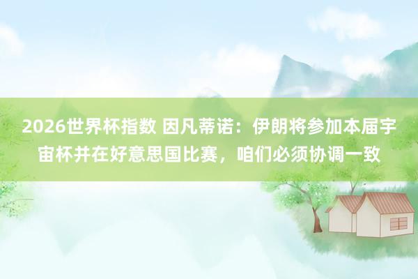 2026世界杯指数 因凡蒂诺：伊朗将参加本届宇宙杯并在好意思国比赛，咱们必须协调一致