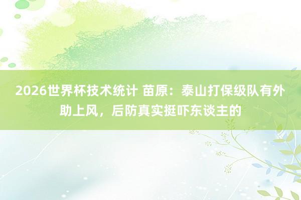 2026世界杯技术统计 苗原：泰山打保级队有外助上风，后防真实挺吓东谈主的