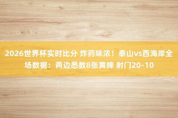 2026世界杯实时比分 炸药味浓！泰山vs西海岸全场数据：两边悉数8张黄牌 射门20-10