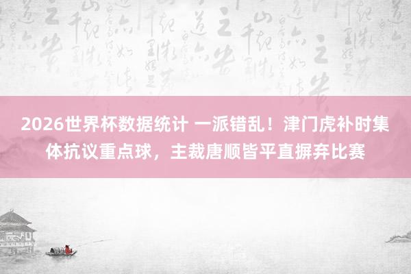 2026世界杯数据统计 一派错乱！津门虎补时集体抗议重点球，主裁唐顺皆平直摒弃比赛