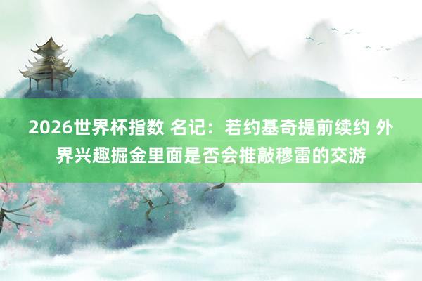 2026世界杯指数 名记：若约基奇提前续约 外界兴趣掘金里面是否会推敲穆雷的交游