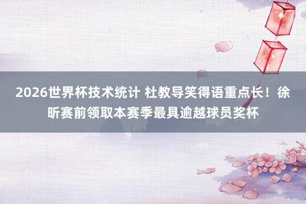 2026世界杯技术统计 杜教导笑得语重点长！徐昕赛前领取本赛季最具逾越球员奖杯