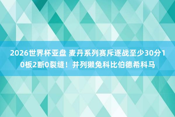 2026世界杯亚盘 麦丹系列赛斥逐战至少30分10板2断0裂缝！并列獭兔科比伯德希科马