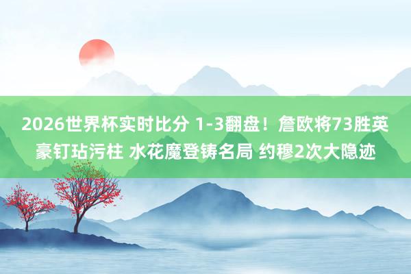 2026世界杯实时比分 1-3翻盘！詹欧将73胜英豪钉玷污柱 水花魔登铸名局 约穆2次大隐迹