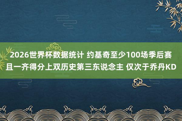 2026世界杯数据统计 约基奇至少100场季后赛且一齐得分上双历史第三东说念主 仅次于乔丹KD