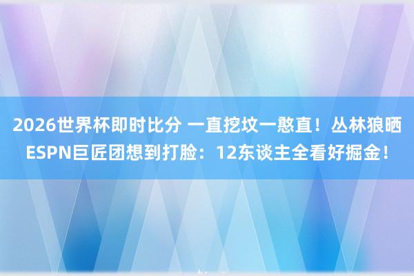 2026世界杯即时比分 一直挖坟一憨直！丛林狼晒ESPN巨匠团想到打脸：12东谈主全看好掘金！