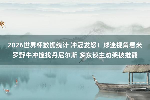 2026世界杯数据统计 冲冠发怒！球迷视角看米罗野牛冲撞找丹尼尔斯 多东谈主劝架被推翻