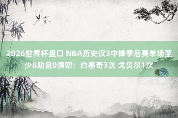 2026世界杯盘口 NBA历史仅3中锋季后赛单场至少8助且0演叨：约基奇3次 戈贝尔1次