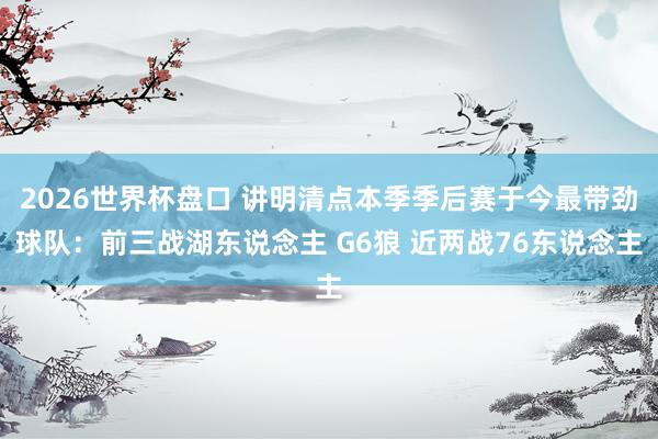 2026世界杯盘口 讲明清点本季季后赛于今最带劲球队：前三战湖东说念主 G6狼 近两战76东说念主