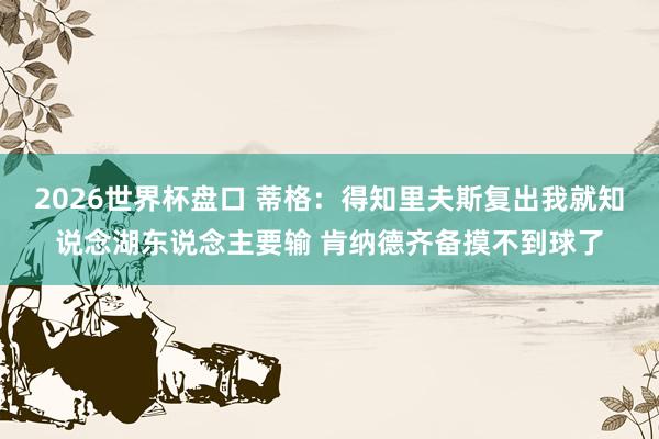 2026世界杯盘口 蒂格：得知里夫斯复出我就知说念湖东说念主要输 肯纳德齐备摸不到球了