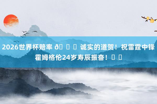 2026世界杯赔率 🎂诚实的道贺！祝雷霆中锋霍姆格伦24岁寿辰振奋！⚡️