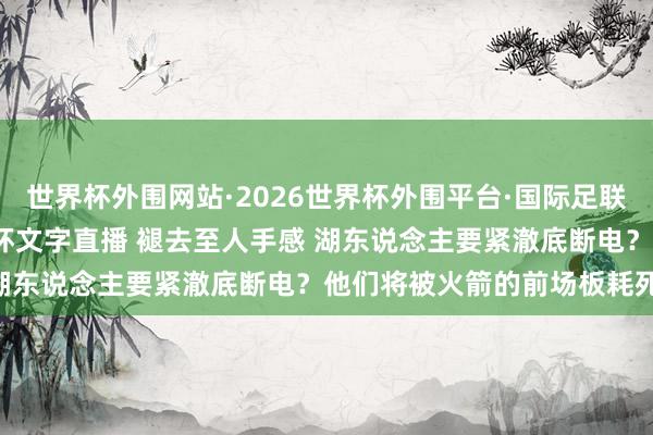 世界杯外围网站·2026世界杯外围平台·国际足联世界杯外围，2026世界杯文字直播 褪去至人手感 湖东说念主要紧澈底断电？他们将被火箭的前场板耗死？