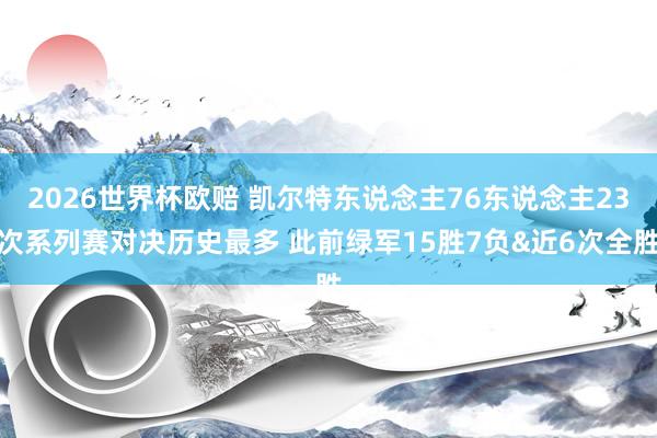 2026世界杯欧赔 凯尔特东说念主76东说念主23次系列赛对决历史最多 此前绿军15胜7负&近6次全胜
