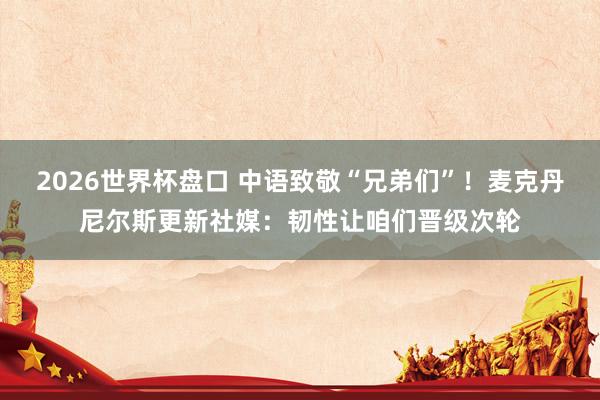 2026世界杯盘口 中语致敬“兄弟们”！麦克丹尼尔斯更新社媒：韧性让咱们晋级次轮