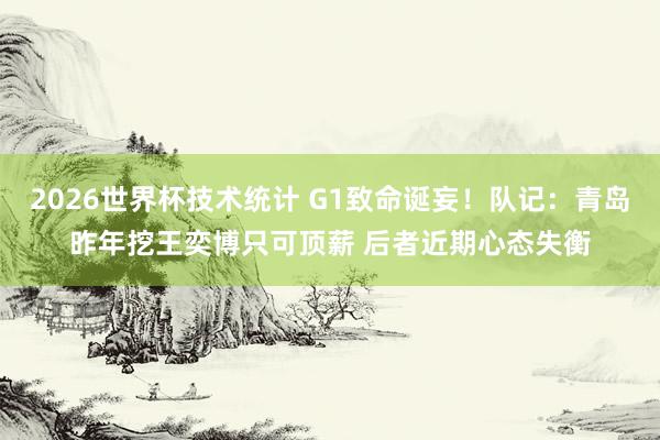 2026世界杯技术统计 G1致命诞妄！队记：青岛昨年挖王奕博只可顶薪 后者近期心态失衡