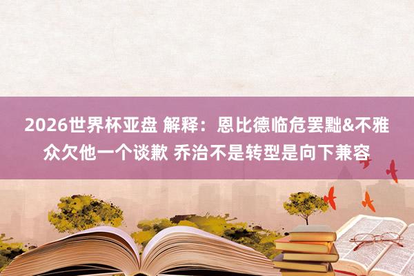 2026世界杯亚盘 解释：恩比德临危罢黜&不雅众欠他一个谈歉 乔治不是转型是向下兼容