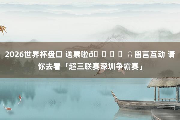 2026世界杯盘口 送票啦🙋‍♂留言互动 请你去看「超三联赛深圳争霸赛」