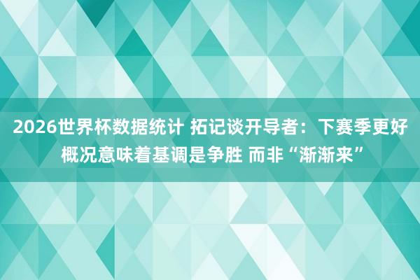 2026世界杯数据统计 拓记谈开导者：下赛季更好 概况意味着基调是争胜 而非“渐渐来”