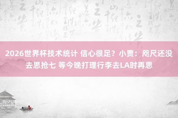2026世界杯技术统计 信心很足？小贾：咫尺还没去思抢七 等今晚打理行李去LA时再思