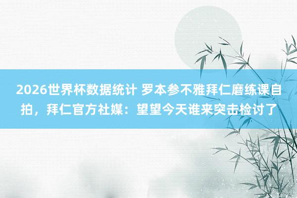 2026世界杯数据统计 罗本参不雅拜仁磨练课自拍，拜仁官方社媒：望望今天谁来突击检讨了