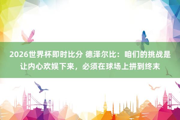 2026世界杯即时比分 德泽尔比：咱们的挑战是让内心欢娱下来，必须在球场上拼到终末