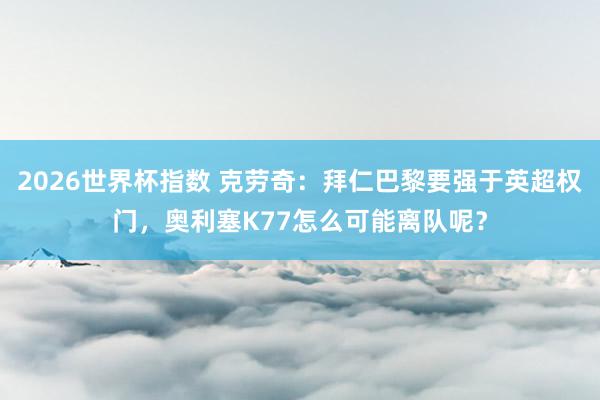 2026世界杯指数 克劳奇：拜仁巴黎要强于英超权门，奥利塞K77怎么可能离队呢？