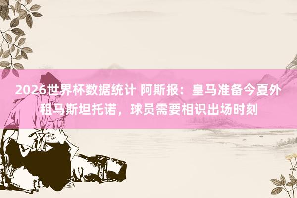 2026世界杯数据统计 阿斯报：皇马准备今夏外租马斯坦托诺，球员需要相识出场时刻