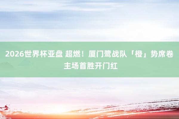 2026世界杯亚盘 超燃！厦门鹭战队「橙」势席卷 主场首胜开门红