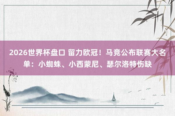 2026世界杯盘口 留力欧冠！马竞公布联赛大名单：小蜘蛛、小西蒙尼、瑟尔洛特伤缺