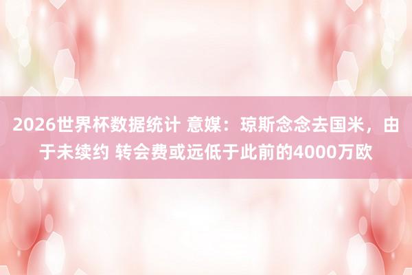 2026世界杯数据统计 意媒：琼斯念念去国米，由于未续约 转会费或远低于此前的4000万欧