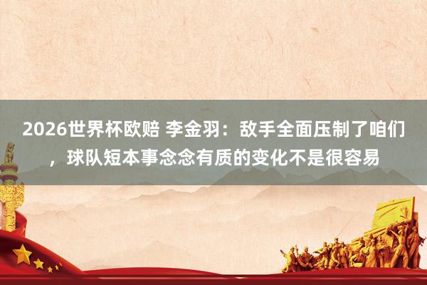 2026世界杯欧赔 李金羽：敌手全面压制了咱们，球队短本事念念有质的变化不是很容易