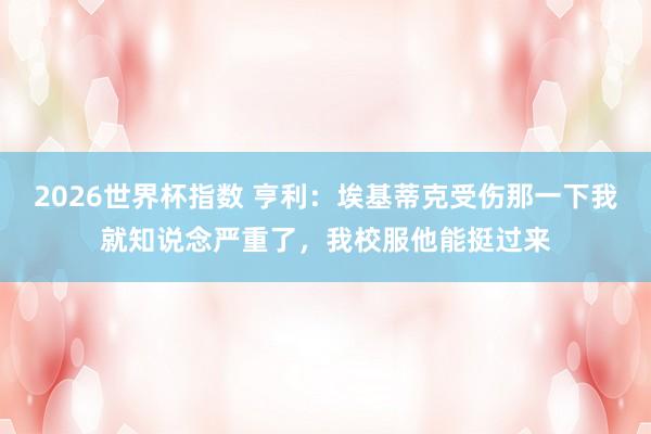2026世界杯指数 亨利：埃基蒂克受伤那一下我就知说念严重了，我校服他能挺过来