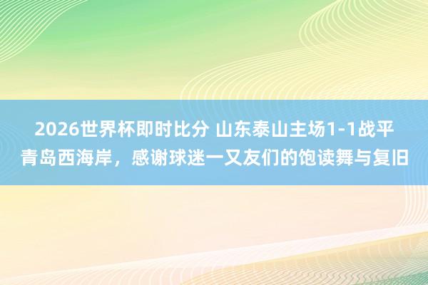 2026世界杯即时比分 山东泰山主场1-1战平青岛西海岸，感谢球迷一又友们的饱读舞与复旧