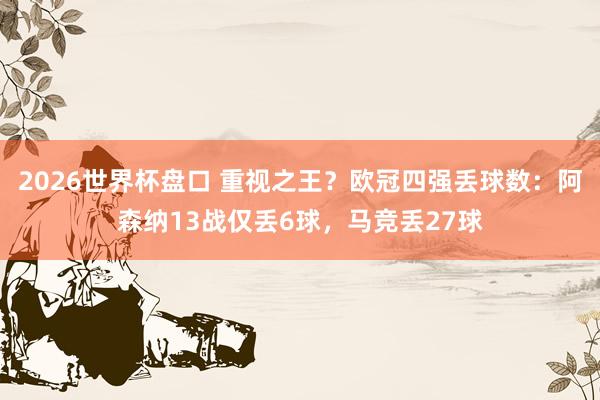 2026世界杯盘口 重视之王？欧冠四强丢球数：阿森纳13战仅丢6球，马竞丢27球