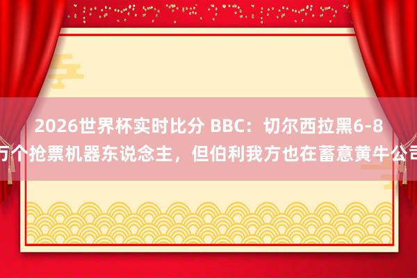 2026世界杯实时比分 BBC：切尔西拉黑6-8万个抢票机器东说念主，但伯利我方也在蓄意黄牛公司