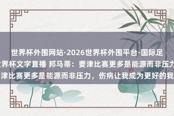 世界杯外围网站·2026世界杯外围平台·国际足联世界杯外围，2026世界杯文字直播 邦马蒂：要津比赛更多是能源而非压力，伤病让我成为更好的我方