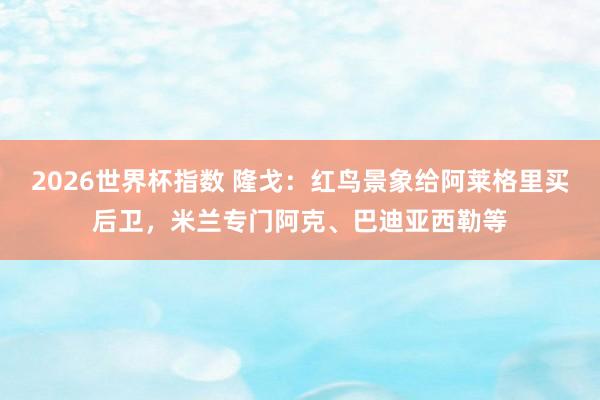 2026世界杯指数 隆戈：红鸟景象给阿莱格里买后卫，米兰专门阿克、巴迪亚西勒等