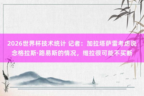 2026世界杯技术统计 记者：加拉塔萨雷考虑说念格拉斯·路易斯的情况，维拉很可能不买断