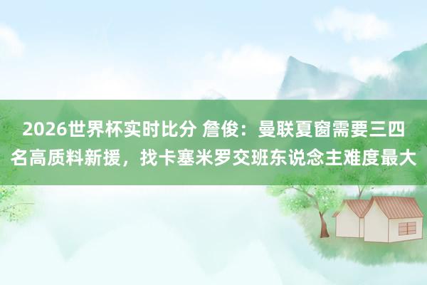 2026世界杯实时比分 詹俊：曼联夏窗需要三四名高质料新援，找卡塞米罗交班东说念主难度最大