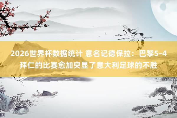 2026世界杯数据统计 意名记德保拉：巴黎5-4拜仁的比赛愈加突显了意大利足球的不胜
